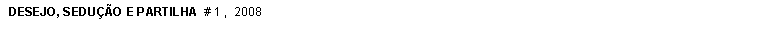 Caixa de texto: DESEJO, SEDU��O E PARTILHA  # 1 ,  2008 
